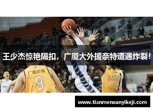 王少杰惊艳隔扣,广厦大外援奈特遭遇炸裂!